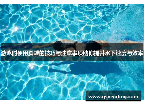 游泳时使用脚蹼的技巧与注意事项助你提升水下速度与效率