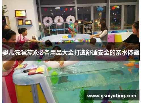 婴儿洗澡游泳必备用品大全打造舒适安全的亲水体验