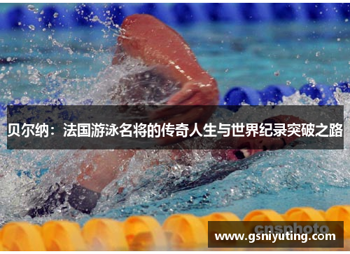 贝尔纳：法国游泳名将的传奇人生与世界纪录突破之路
