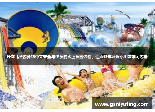 长春儿童游泳馆带来安全与快乐的水上乐园体验，适合各年龄段小朋友学习游泳