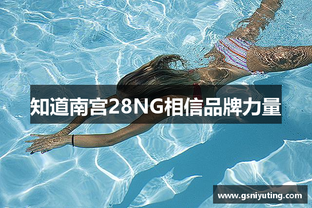 知道南宫28NG相信品牌力量